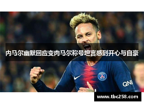 内马尔幽默回应变肉马尔称号坦言感到开心与自豪