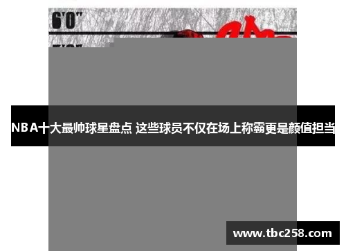 NBA十大最帅球星盘点 这些球员不仅在场上称霸更是颜值担当