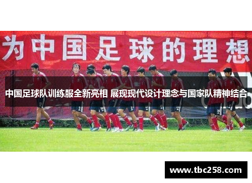 中国足球队训练服全新亮相 展现现代设计理念与国家队精神结合