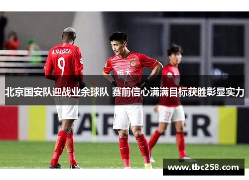 北京国安队迎战业余球队 赛前信心满满目标获胜彰显实力