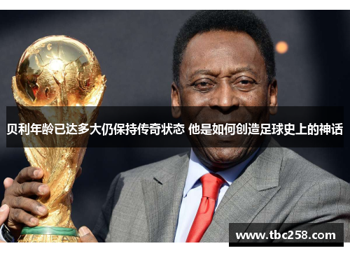 贝利年龄已达多大仍保持传奇状态 他是如何创造足球史上的神话