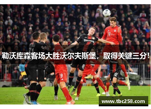 勒沃库森客场大胜沃尔夫斯堡，取得关键三分！