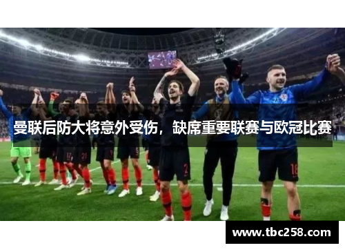 曼联后防大将意外受伤，缺席重要联赛与欧冠比赛