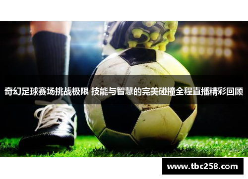 奇幻足球赛场挑战极限 技能与智慧的完美碰撞全程直播精彩回顾