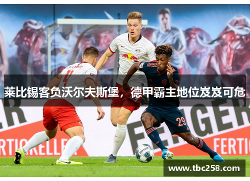 莱比锡客负沃尔夫斯堡，德甲霸主地位岌岌可危
