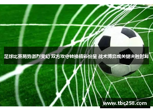 足球比赛局势激烈变幻 双方攻守转换精彩纷呈 战术博弈成关键决胜时刻