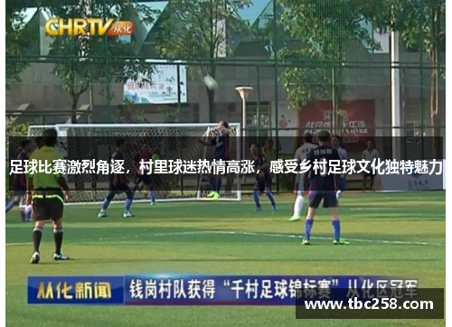 足球比赛激烈角逐，村里球迷热情高涨，感受乡村足球文化独特魅力