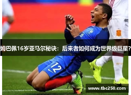 姆巴佩16岁亚马尔秘诀：后来者如何成为世界级巨星？