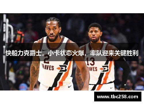 快船力克爵士，小卡状态火爆，率队迎来关键胜利