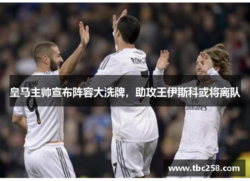 皇马主帅宣布阵容大洗牌，助攻王伊斯科或将离队