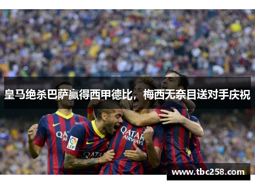 皇马绝杀巴萨赢得西甲德比，梅西无奈目送对手庆祝