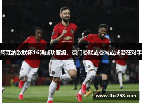 阿森纳欧联杯16强成功晋级，豪门曼联或曼城或成潜在对手