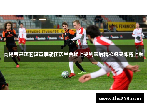 南锡与第戎的较量谁能在法甲赛场上笑到最后精彩对决即将上演