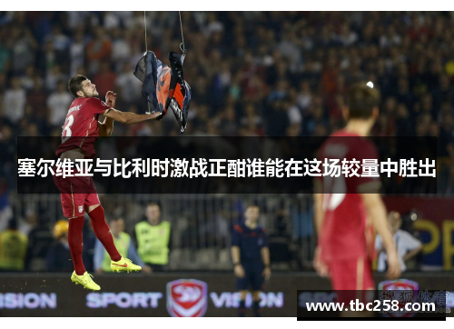 塞尔维亚与比利时激战正酣谁能在这场较量中胜出
