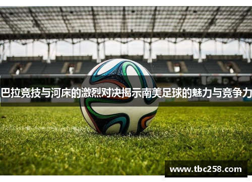 巴拉竞技与河床的激烈对决揭示南美足球的魅力与竞争力