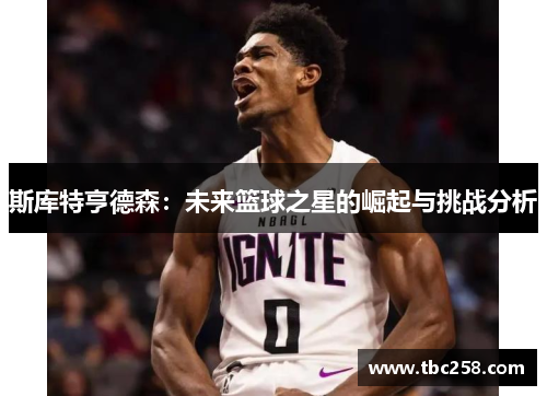 斯库特亨德森：未来篮球之星的崛起与挑战分析