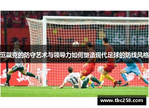 范戴克的防守艺术与领导力如何塑造现代足球的防线风格