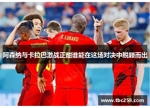 阿森纳与卡拉巴激战正酣谁能在这场对决中脱颖而出