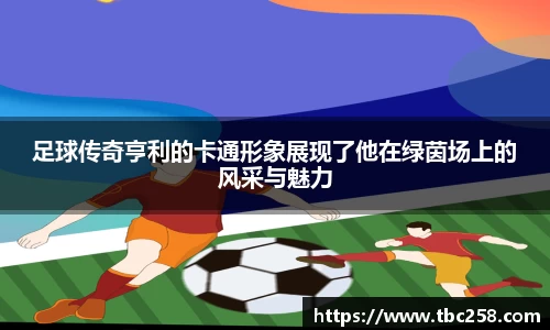 足球传奇亨利的卡通形象展现了他在绿茵场上的风采与魅力