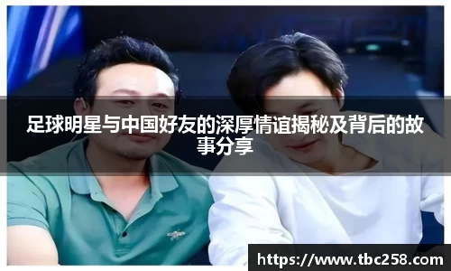 足球明星与中国好友的深厚情谊揭秘及背后的故事分享